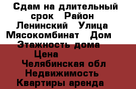 Сдам на длительный срок › Район ­ Ленинский › Улица ­ Мясокомбинат › Дом ­ 7 › Этажность дома ­ 5 › Цена ­ 10 000 - Челябинская обл. Недвижимость » Квартиры аренда   